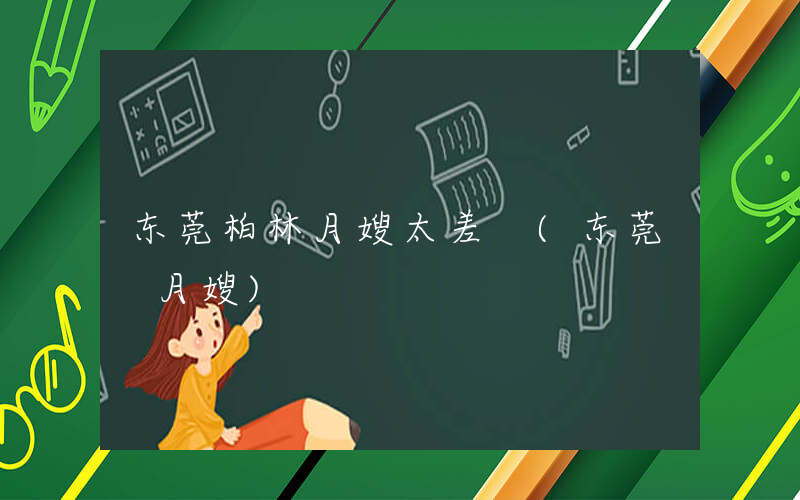 东莞柏林月嫂太差 (东莞 月嫂)